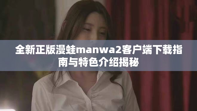 全新正版漫蛙manwa2客户端下载指南与特色介绍揭秘