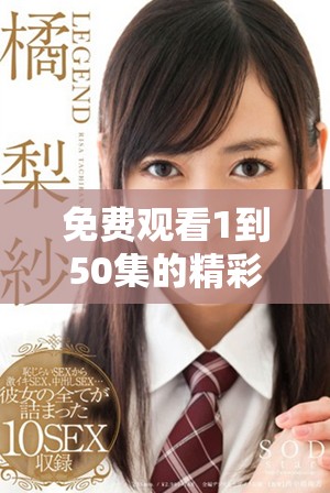 免费观看1到50集的精彩内容，尽在这里等你来探索！