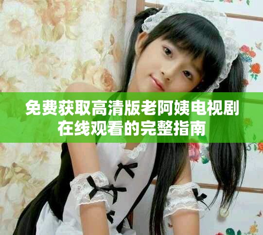 免费获取高清版老阿姨电视剧在线观看的完整指南