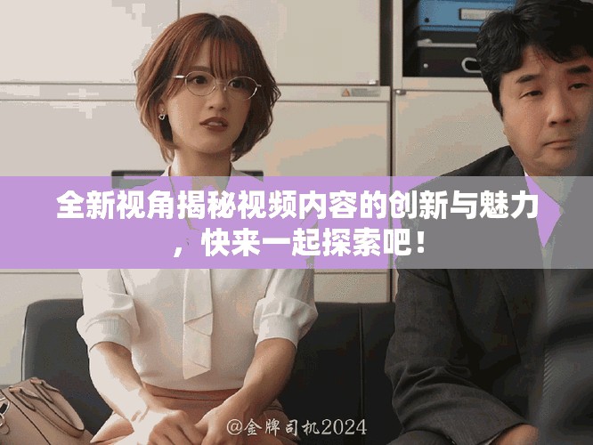 全新视角揭秘视频内容的创新与魅力，快来一起探索吧！