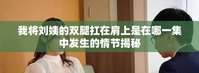 我将刘姨的双腿扛在肩上是在哪一集中发生的情节揭秘