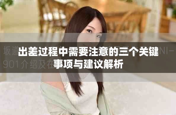 出差过程中需要注意的三个关键事项与建议解析