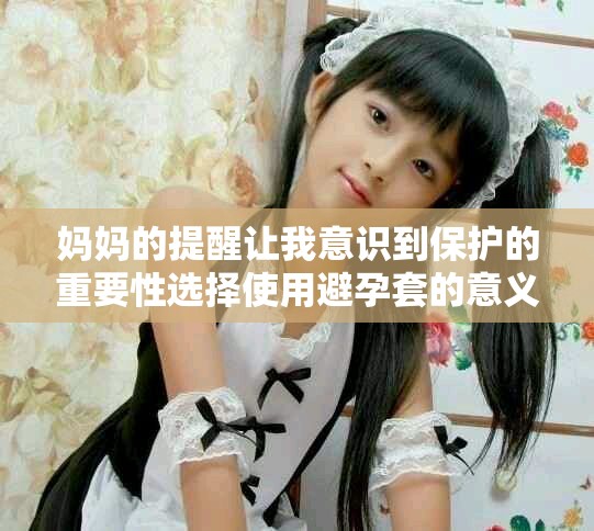 妈妈的提醒让我意识到保护的重要性选择使用避孕套的意义