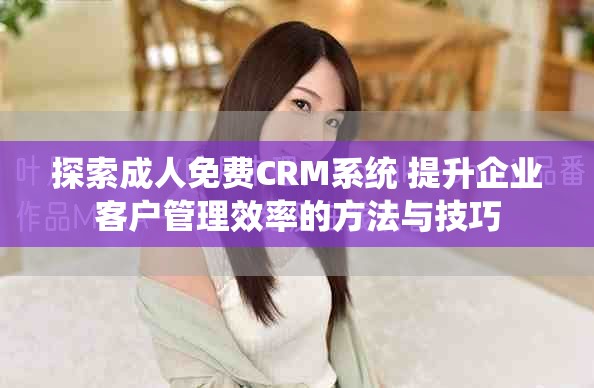 探索成人免费CRM系统 提升企业客户管理效率的方法与技巧