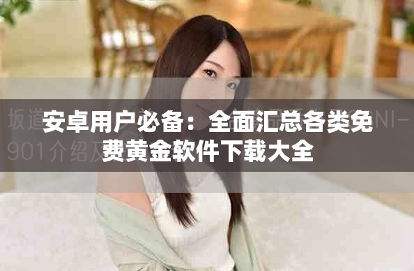 安卓用户必备：全面汇总各类免费黄金软件下载大全