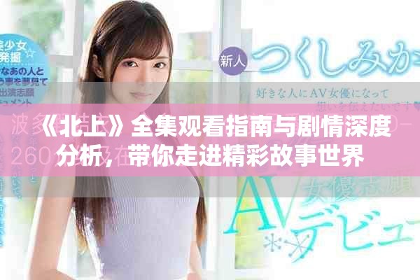 《北上》全集观看指南与剧情深度分析，带你走进精彩故事世界