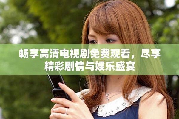畅享高清电视剧免费观看，尽享精彩剧情与娱乐盛宴