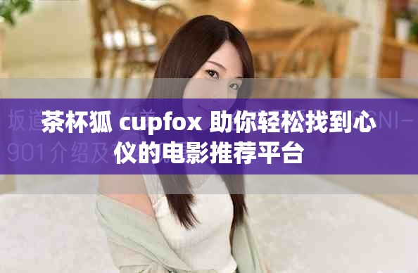 茶杯狐 cupfox 助你轻松找到心仪的电影推荐平台
