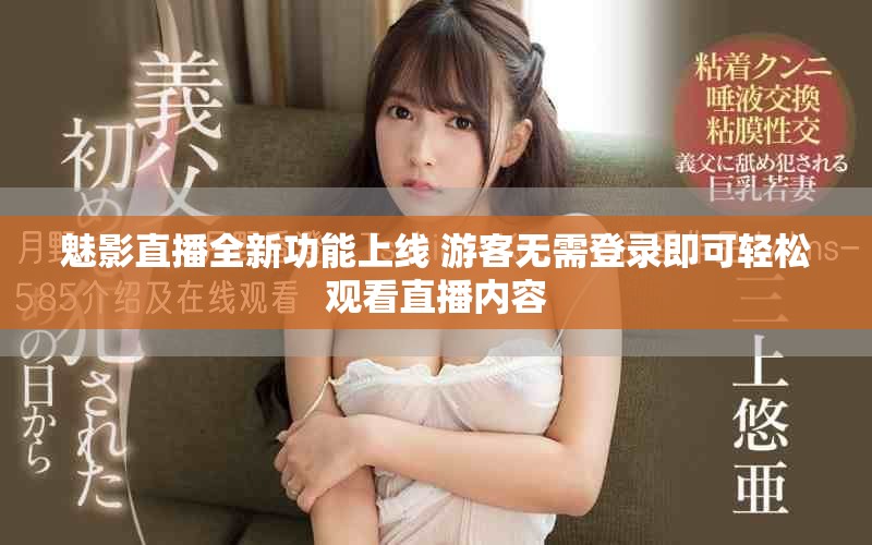 魅影直播全新功能上线 游客无需登录即可轻松观看直播内容