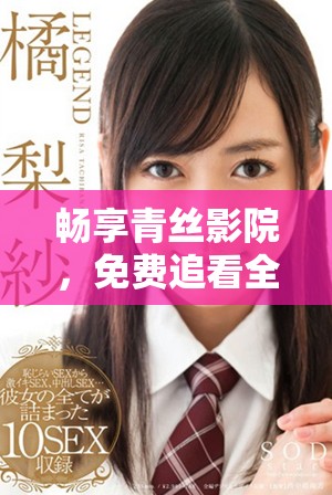 畅享青丝影院，免费追看全新电视剧策驰完整版