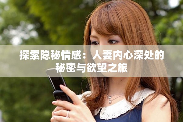 探索隐秘情感：人妻内心深处的秘密与欲望之旅