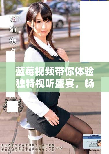 蓝莓视频带你体验独特视听盛宴，畅享精彩无限的影视内容