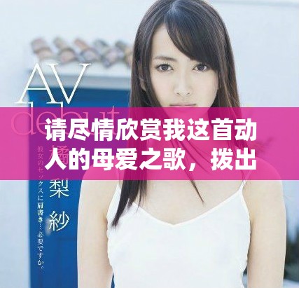 请尽情欣赏我这首动人的母爱之歌，拨出心中的感动与温暖
