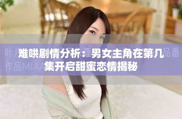 难哄剧情分析：男女主角在第几集开启甜蜜恋情揭秘