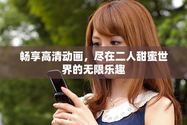 畅享高清动画，尽在二人甜蜜世界的无限乐趣