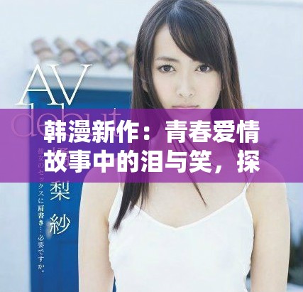 韩漫新作：青春爱情故事中的泪与笑，探索未知的心灵旅程