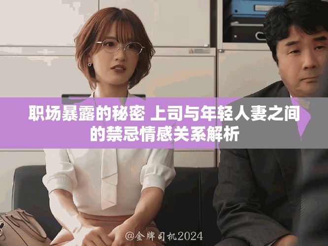 职场暴露的秘密 上司与年轻人妻之间的禁忌情感关系解析