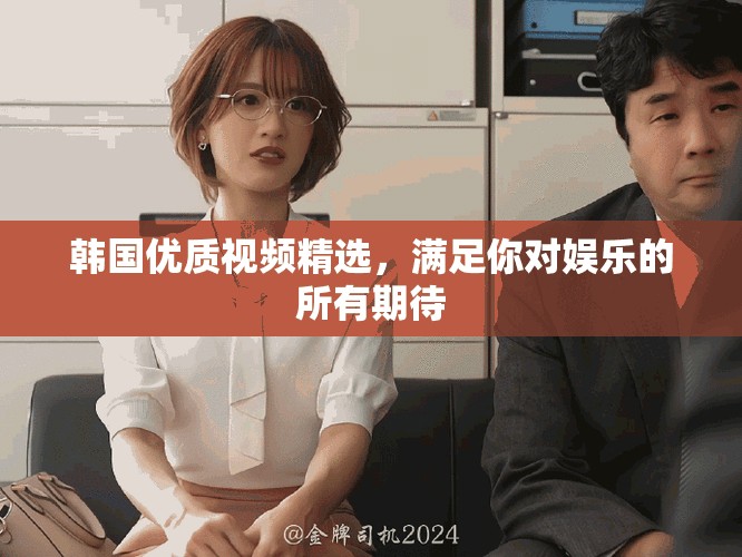 韩国优质视频精选，满足你对娱乐的所有期待