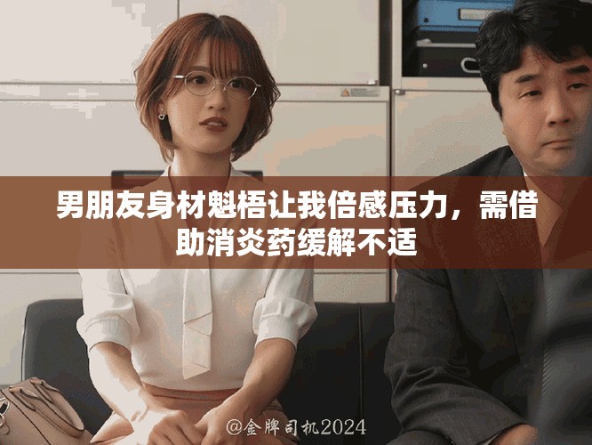 男朋友身材魁梧让我倍感压力，需借助消炎药缓解不适