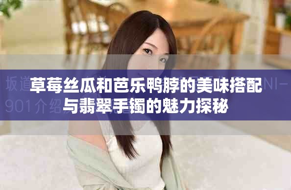 草莓丝瓜和芭乐鸭脖的美味搭配与翡翠手镯的魅力探秘