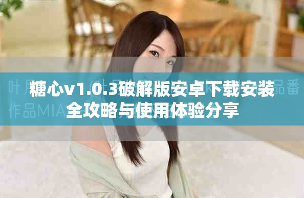 糖心v1.0.3破解版安卓下载安装全攻略与使用体验分享