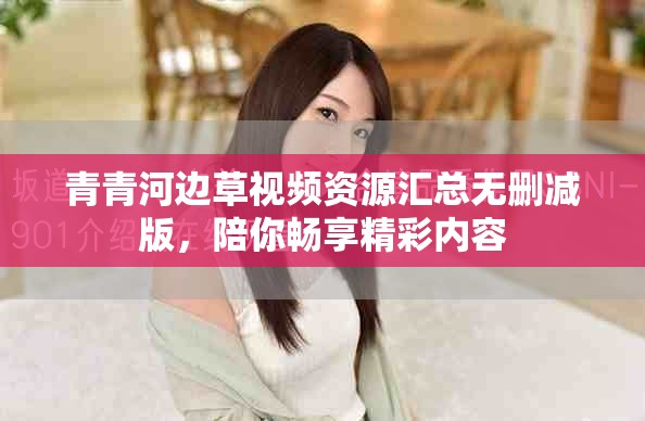 青青河边草视频资源汇总无删减版，陪你畅享精彩内容