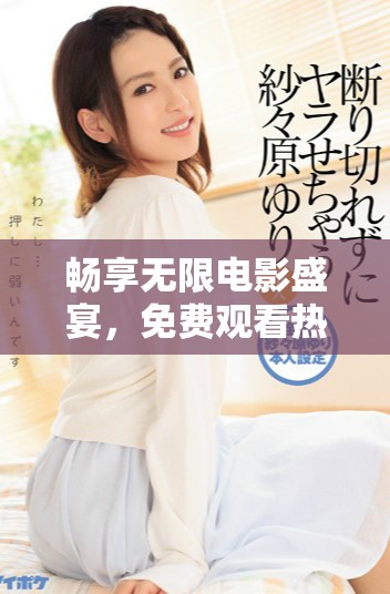畅享无限电影盛宴，免费观看热门大片视频的方法介绍