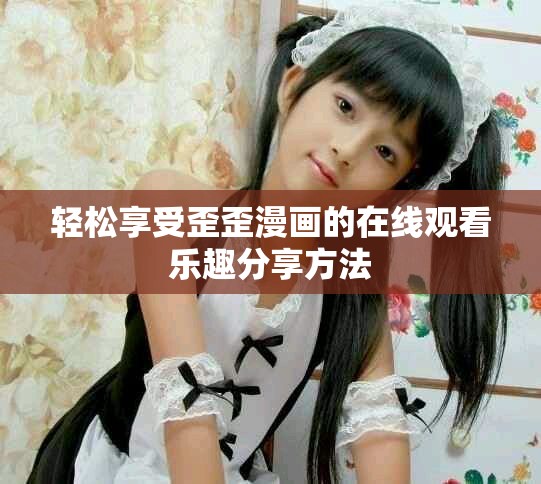 轻松享受歪歪漫画的在线观看乐趣分享方法