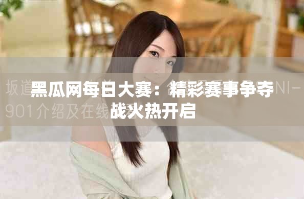 黑瓜网每日大赛：精彩赛事争夺战火热开启