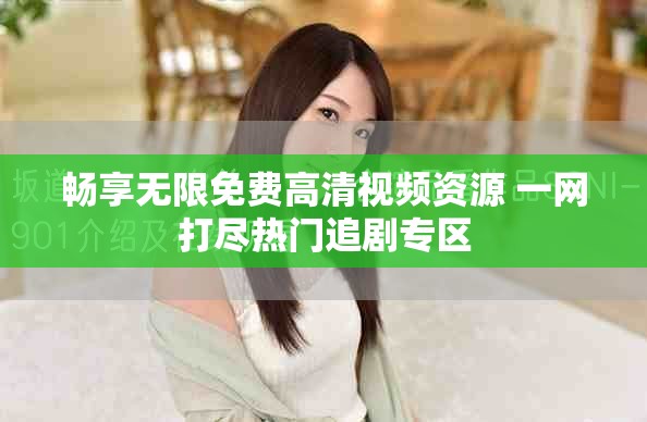 畅享无限免费高清视频资源 一网打尽热门追剧专区