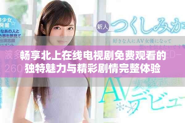 畅享北上在线电视剧免费观看的独特魅力与精彩剧情完整体验