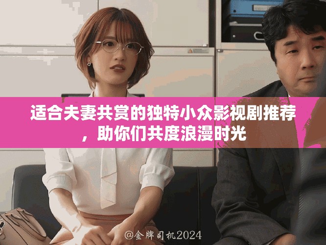 适合夫妻共赏的独特小众影视剧推荐，助你们共度浪漫时光
