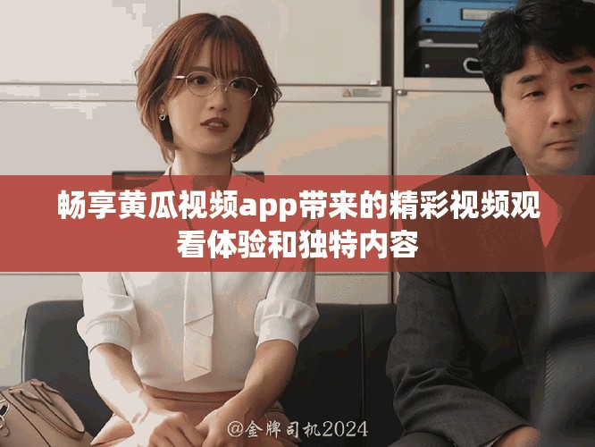 畅享黄瓜视频app带来的精彩视频观看体验和独特内容
