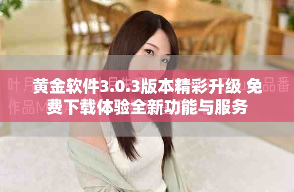 黄金软件3.0.3版本精彩升级 免费下载体验全新功能与服务