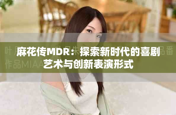 麻花传MDR：探索新时代的喜剧艺术与创新表演形式