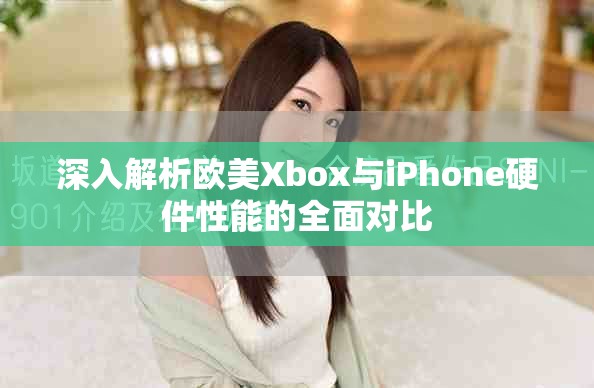 深入解析欧美Xbox与iPhone硬件性能的全面对比