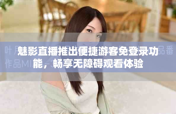 魅影直播推出便捷游客免登录功能，畅享无障碍观看体验
