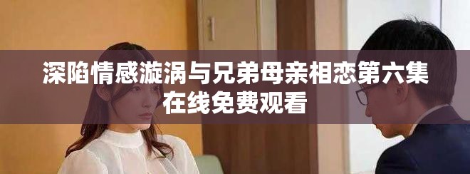 深陷情感漩涡与兄弟母亲相恋第六集在线免费观看
