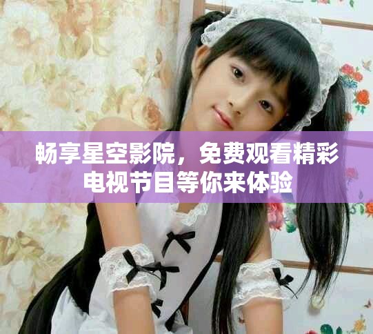 畅享星空影院，免费观看精彩电视节目等你来体验