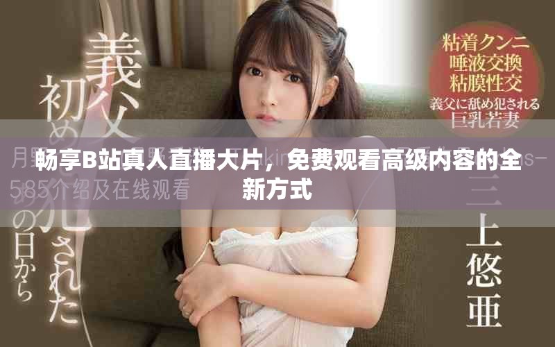 畅享B站真人直播大片，免费观看高级内容的全新方式