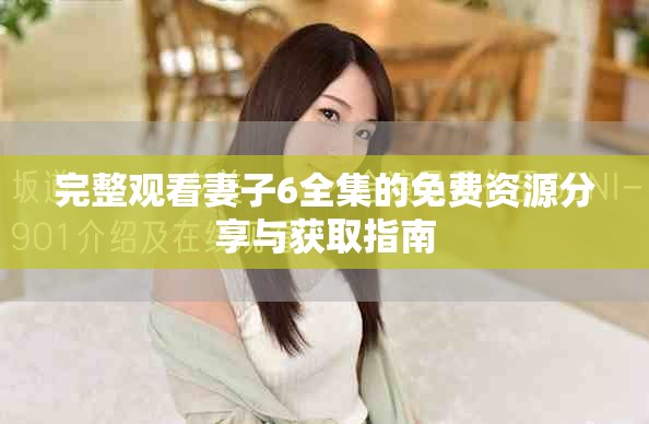 完整观看妻子6全集的免费资源分享与获取指南