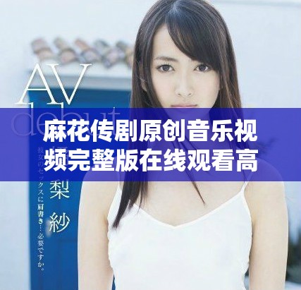 麻花传剧原创音乐视频完整版在线观看高清版分享
