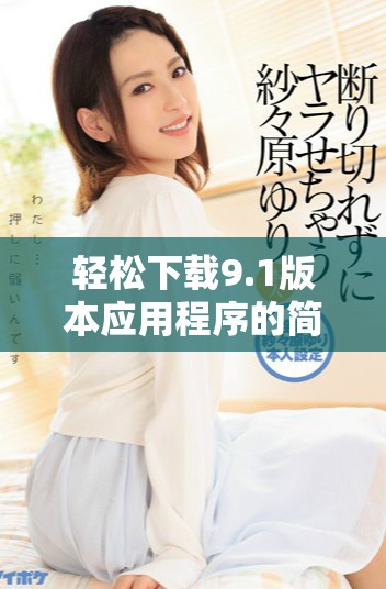 轻松下载9.1版本应用程序的简单指南与安装步骤分享