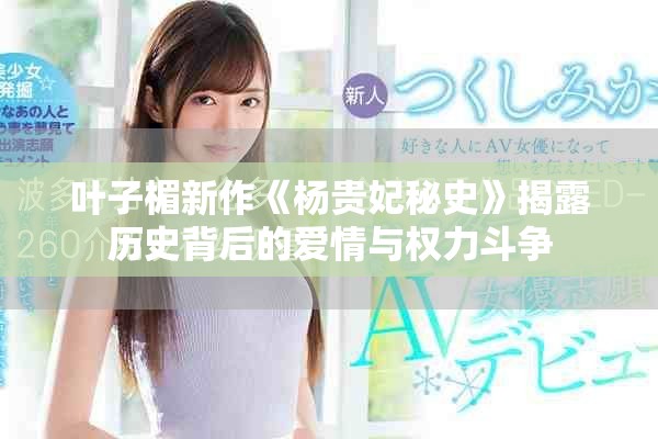 叶子楣新作《杨贵妃秘史》揭露历史背后的爱情与权力斗争
