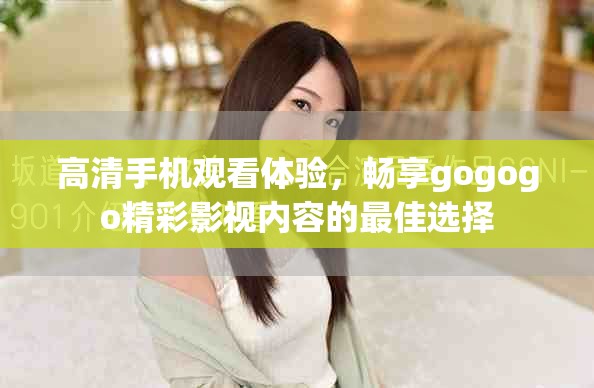 高清手机观看体验，畅享gogogo精彩影视内容的最佳选择