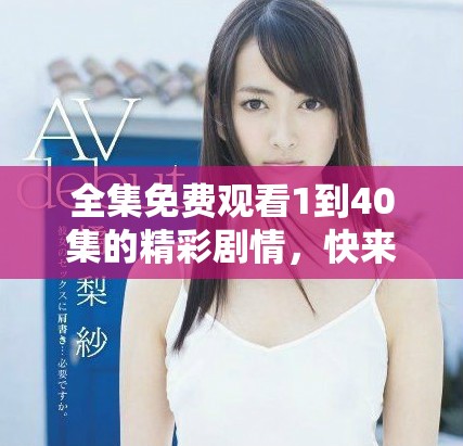 全集免费观看1到40集的精彩剧情，快来畅享时光吧