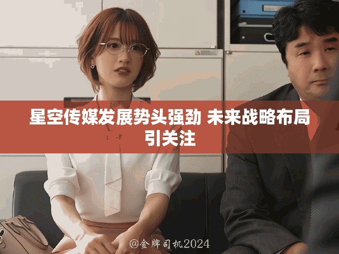 星空传媒发展势头强劲 未来战略布局引关注