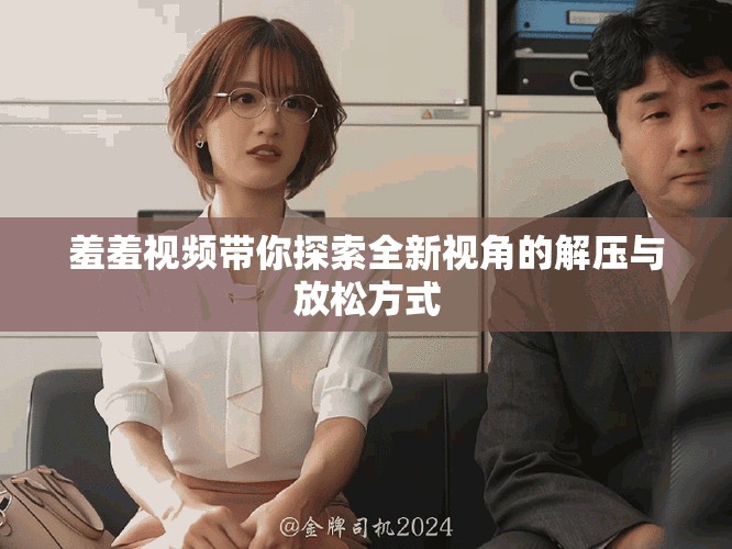 羞羞视频带你探索全新视角的解压与放松方式