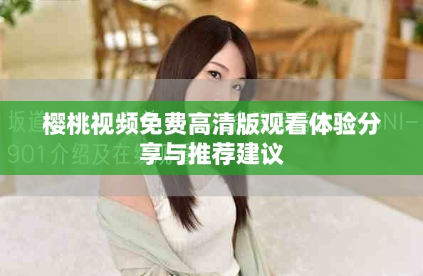 樱桃视频免费高清版观看体验分享与推荐建议