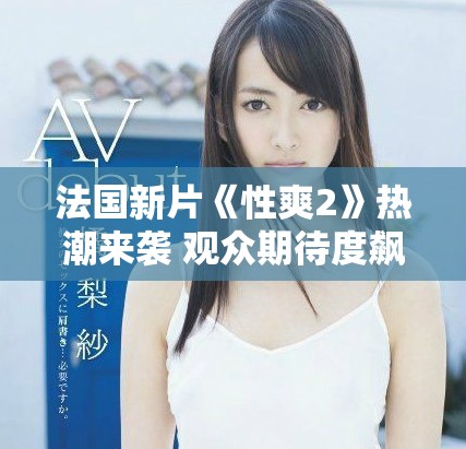 法国新片《性爽2》热潮来袭 观众期待度飙升的原因分析